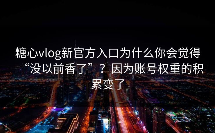 糖心vlog新官方入口为什么你会觉得“没以前香了”？因为账号权重的积累变了