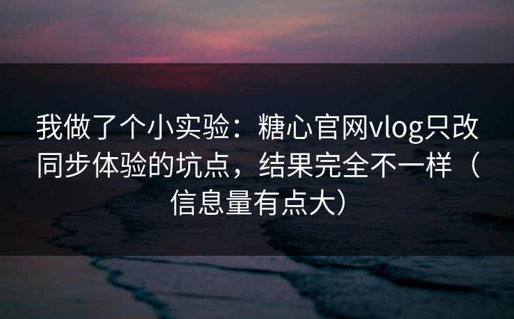 我做了个小实验:糖心官网vlog只改同步体验的坑点,结果完全不一样(信息量有点大) 我做了个小实验:糖心官网vlog只改同步体验的坑点,结果完全不一样(信息量有点大)